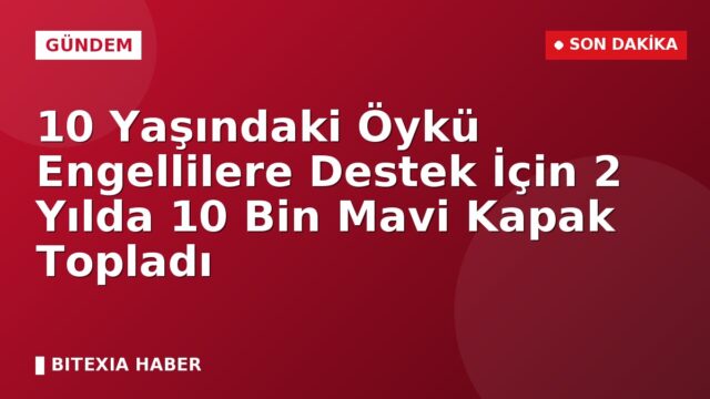 10 Yaşındaki Öykü Engellilere Destek İçin 2 Yılda 10 Bin Mavi Kapak Topladı