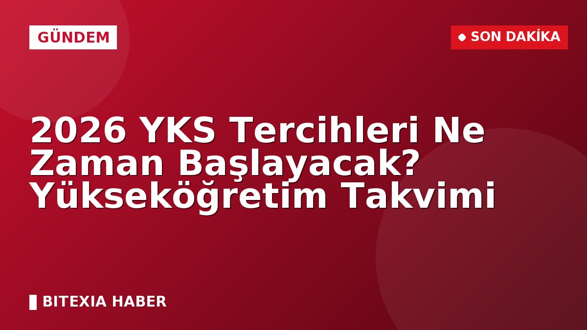 2026 YKS Tercihleri Ne Zaman Başlayacak? Yükseköğretim Takvimi