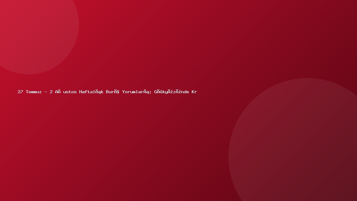 27 Temmuz – 2 Ağustos Haftalık Burç Yorumları: Gökyüzünde Kritik Enerjiler
