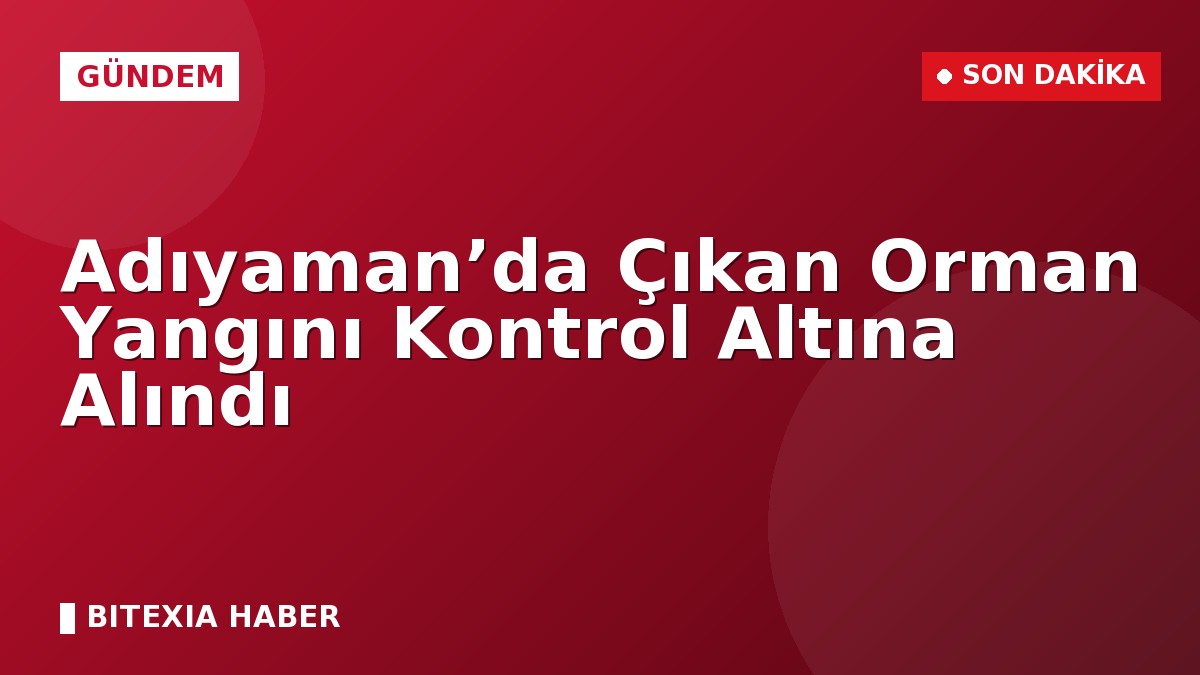 Adıyaman’da Çıkan Orman Yangını Kontrol Altına Alındı