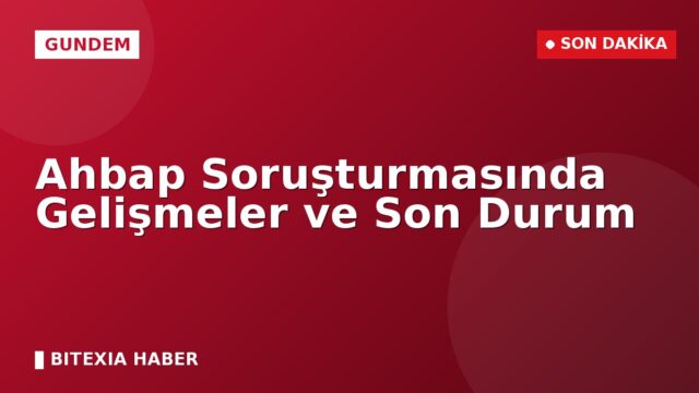 Ahbap Soruşturmasında Gelişmeler ve Son Durum