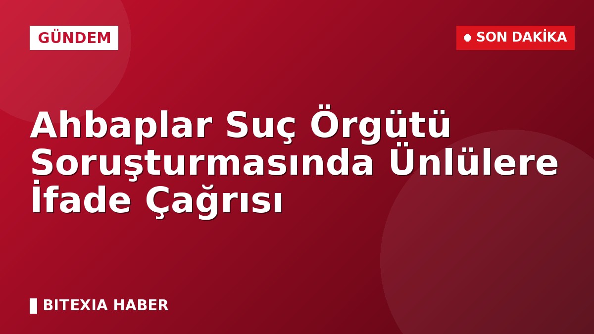 Ahbaplar Suç Örgütü Soruşturmasında Ünlülere İfade Çağrısı