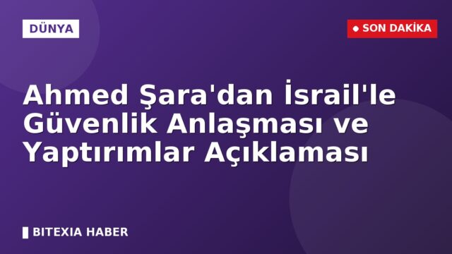 Ahmed Şara’dan İsrail’le Güvenlik Anlaşması ve Yaptırımlar Açıklaması