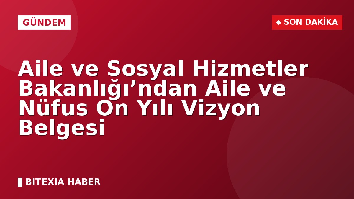 Aile ve Sosyal Hizmetler Bakanlığı’ndan Aile ve Nüfus On Yılı Vizyon Belgesi