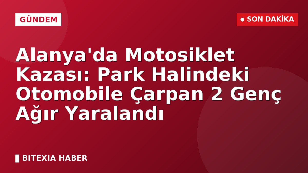 Alanya’da Motosiklet Kazası: Park Halindeki Otomobile Çarpan 2 Genç Ağır Yaralandı