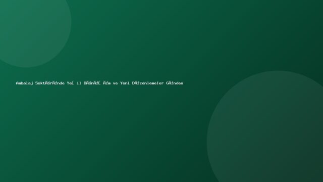 Ambalaj Sektöründe Yeşil Dönüşüm ve Yeni Düzenlemeler Gündemde