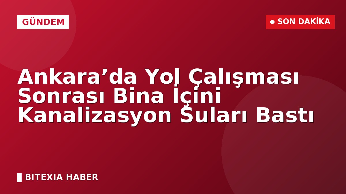 Ankara’da Yol Çalışması Sonrası Bina İçini Kanalizasyon Suları Bastı
