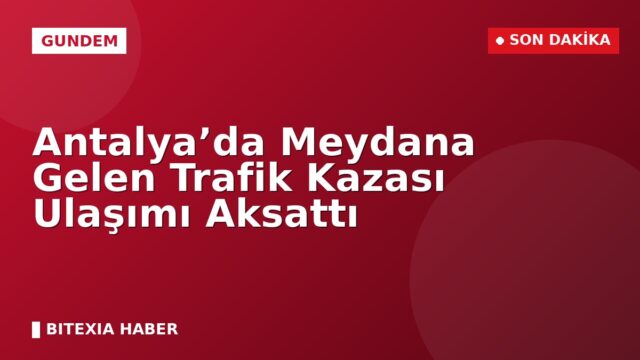 Antalya’da Meydana Gelen Trafik Kazası Ulaşımı Aksattı