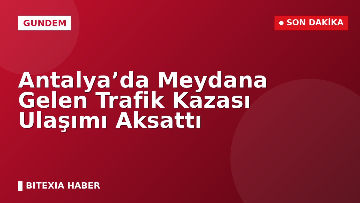 Antalya’da Meydana Gelen Trafik Kazası Ulaşımı Aksattı