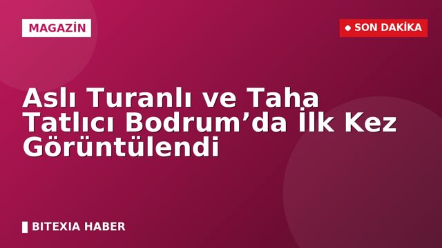 Aslı Turanlı ve Taha Tatlıcı Bodrum’da İlk Kez Görüntülendi