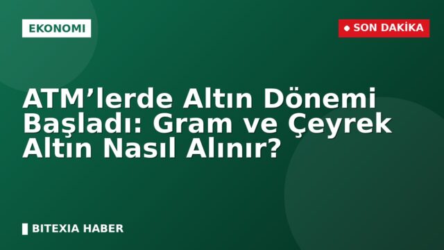 ATM’lerde Altın Dönemi Başladı: Gram ve Çeyrek Altın Nasıl Alınır?