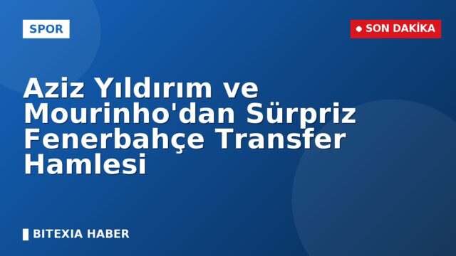 Aziz Yıldırım ve Mourinho’dan Sürpriz Fenerbahçe Transfer Hamlesi