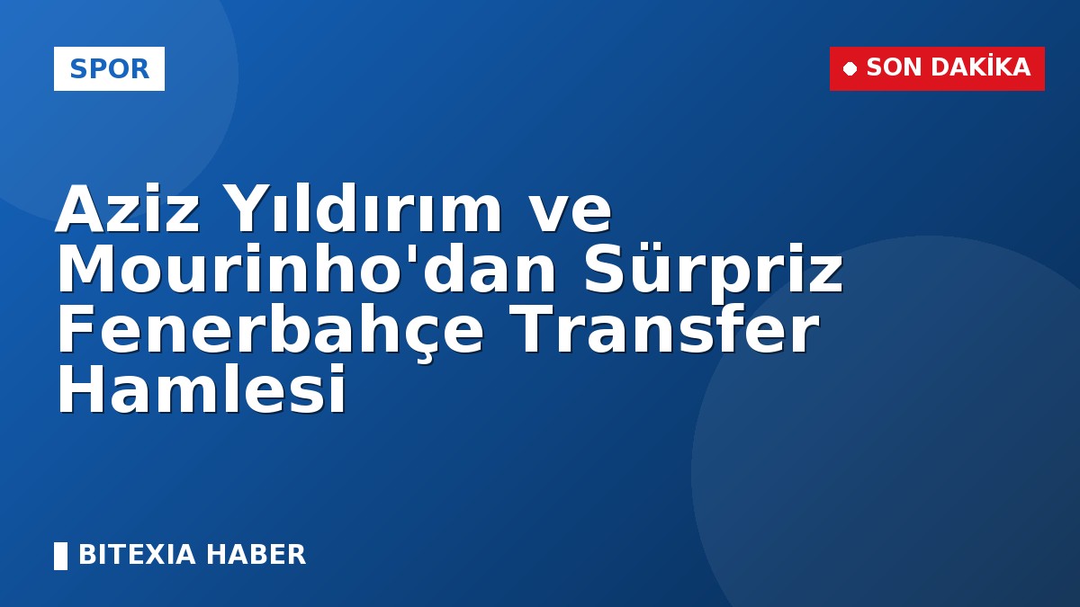 Aziz Yıldırım ve Mourinho’dan Sürpriz Fenerbahçe Transfer Hamlesi