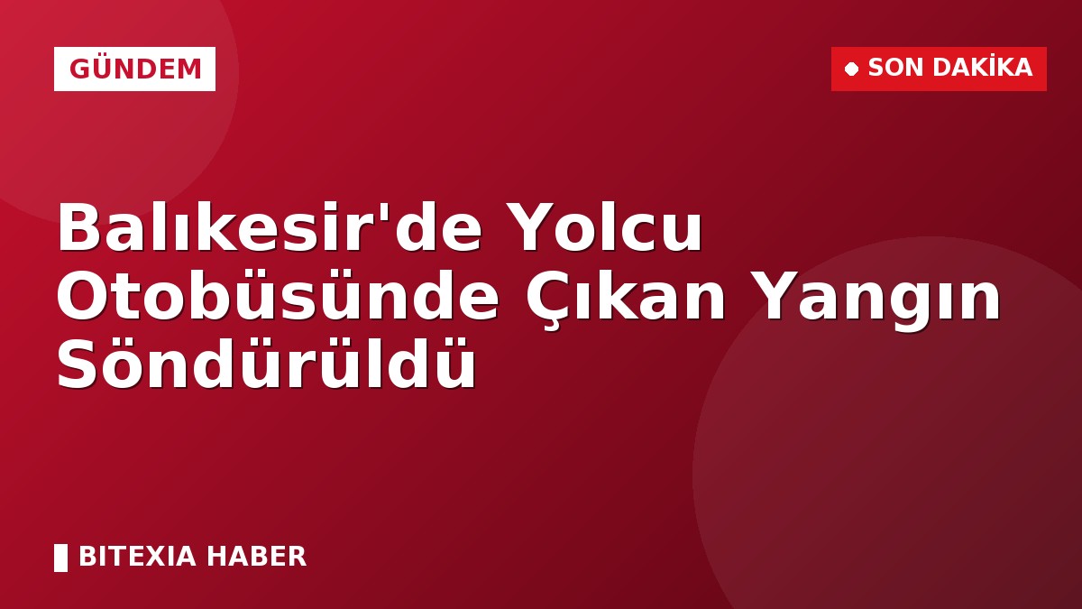 Balıkesir’de Yolcu Otobüsünde Çıkan Yangın Söndürüldü