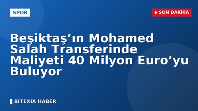 Beşiktaş’ın Mohamed Salah Transferinde Maliyeti 40 Milyon Euro’yu Buluyor