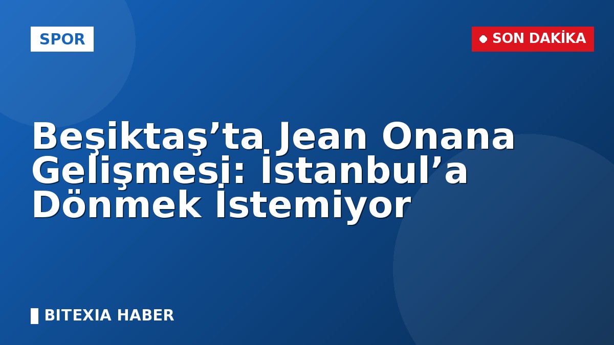 Beşiktaş’ta Jean Onana Gelişmesi: İstanbul’a Dönmek İstemiyor