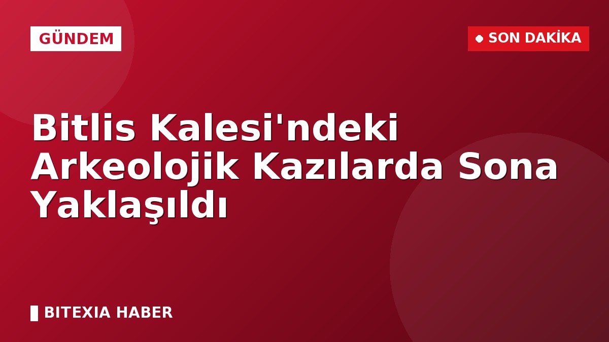 Bitlis Kalesi’ndeki Arkeolojik Kazılarda Sona Yaklaşıldı