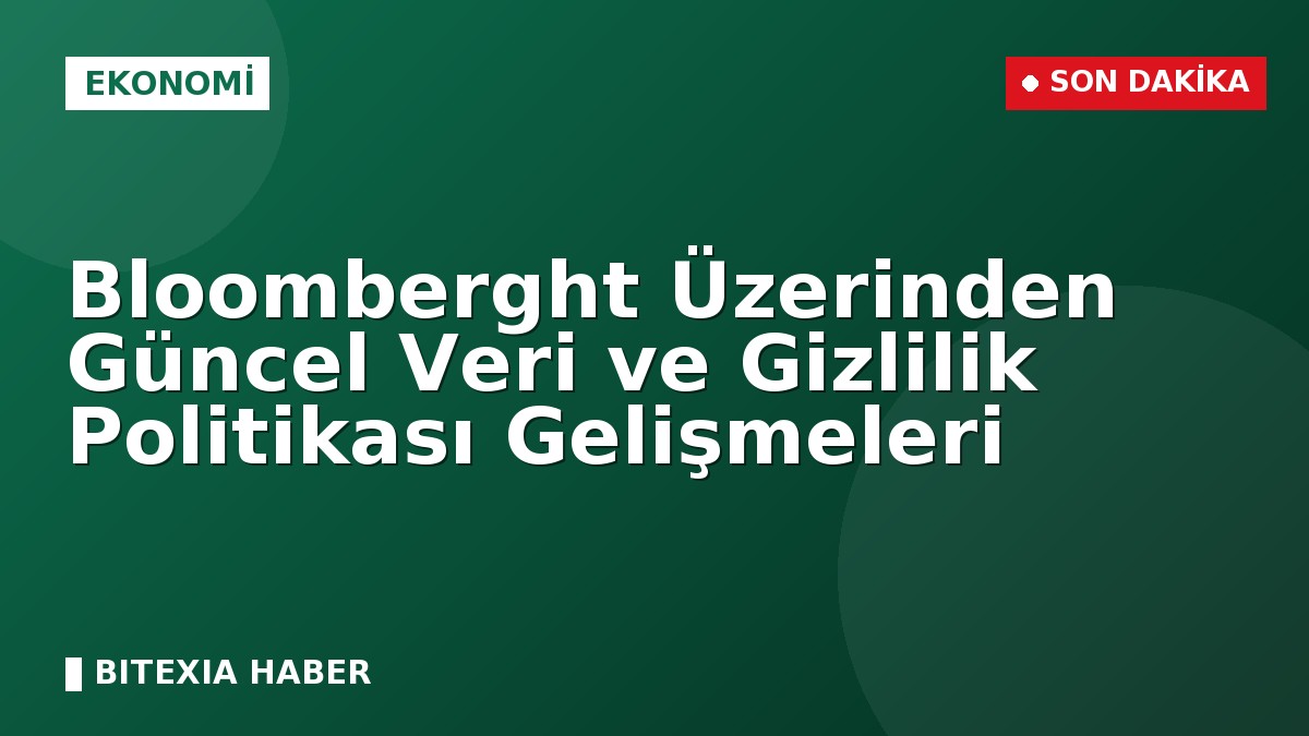 Bloomberght Üzerinden Güncel Veri ve Gizlilik Politikası Gelişmeleri