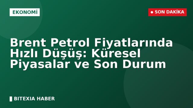 Brent Petrol Fiyatlarında Hızlı Düşüş: Küresel Piyasalar ve Son Durum