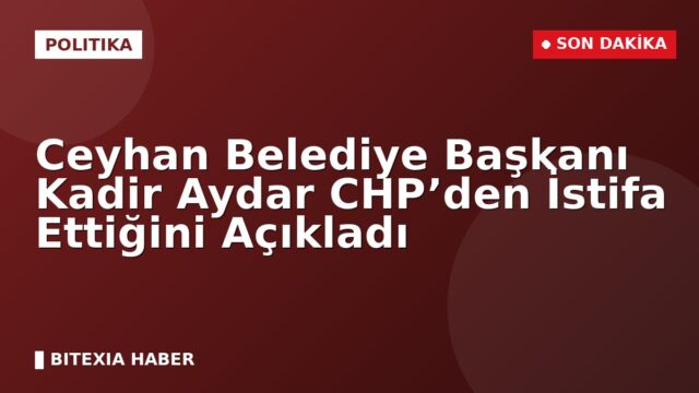 Ceyhan Belediye Başkanı Kadir Aydar CHP’den İstifa Ettiğini Açıkladı