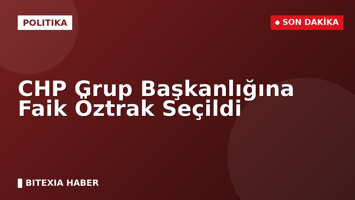 CHP Grup Başkanlığına Faik Öztrak Seçildi