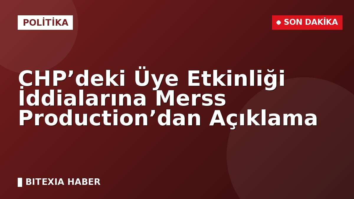 CHP’deki Üye Etkinliği İddialarına Merss Production’dan Açıklama