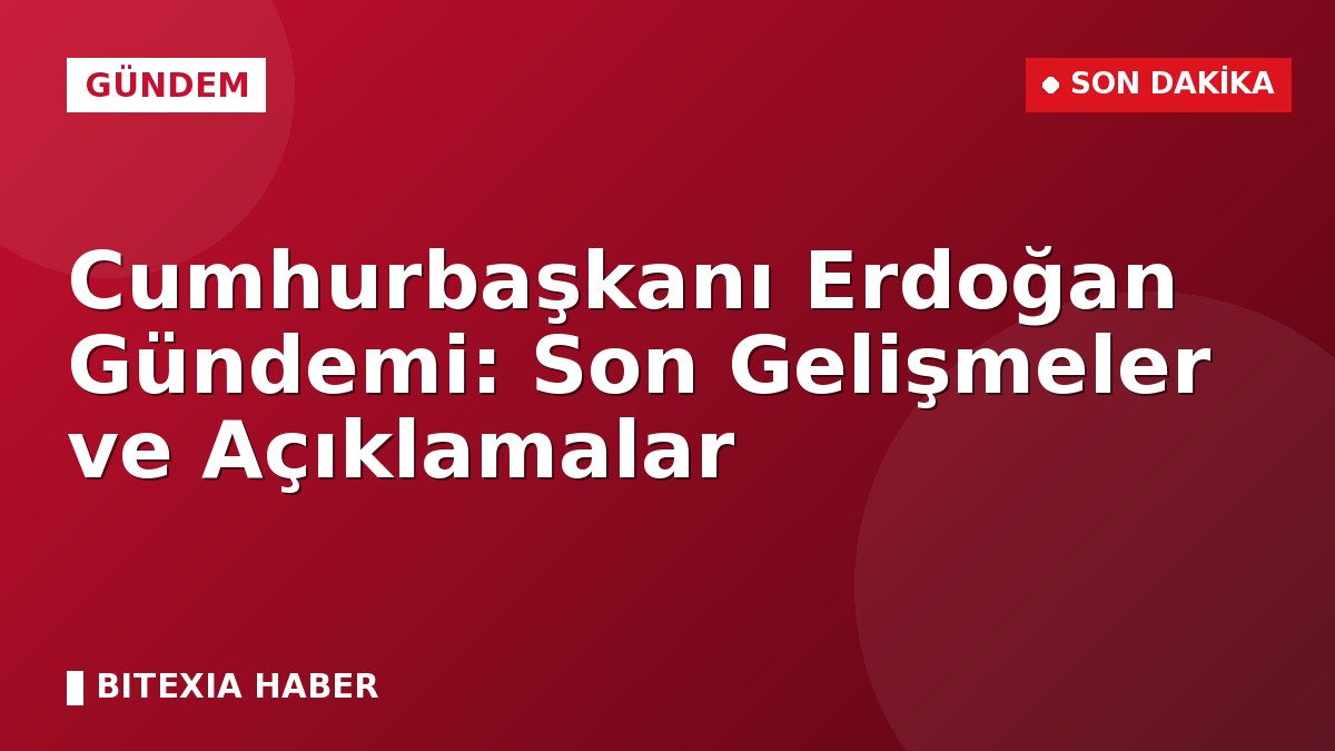 Cumhurbaşkanı Erdoğan Gündemi: Son Gelişmeler ve Açıklamalar