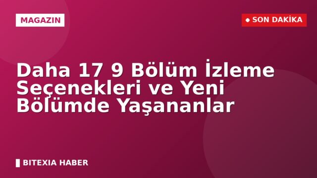 Daha 17 9 Bölüm İzleme Seçenekleri ve Yeni Bölümde Yaşananlar