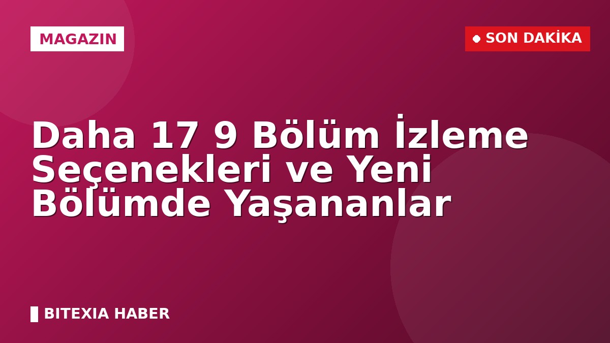 Daha 17 9 Bölüm İzleme Seçenekleri ve Yeni Bölümde Yaşananlar