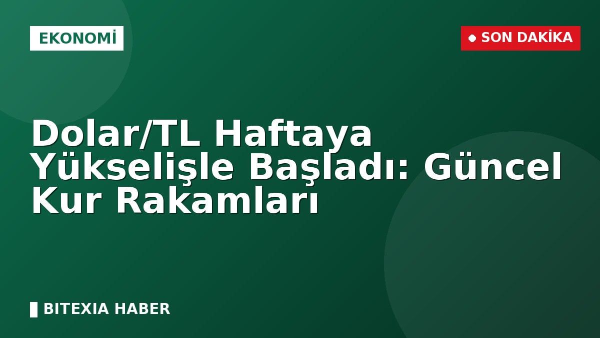 Dolar/TL Haftaya Yükselişle Başladı: Güncel Kur Rakamları