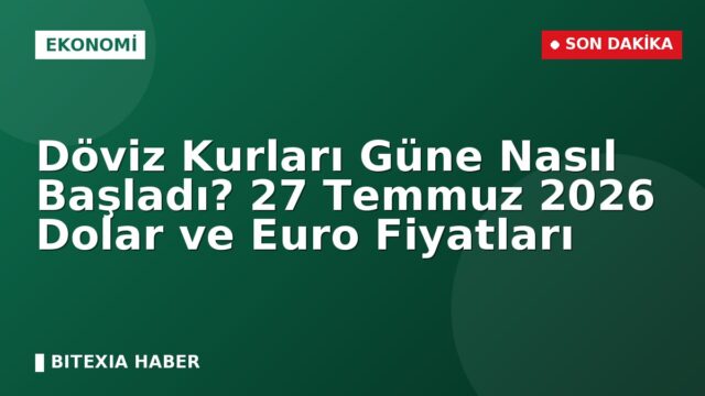 Döviz Kurları Güne Nasıl Başladı? 27 Temmuz 2026 Dolar ve Euro Fiyatları