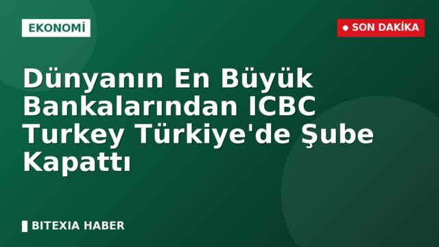 Dünyanın En Büyük Bankalarından ICBC Turkey Türkiye’de Şube Kapattı