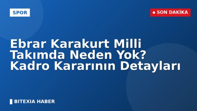 Ebrar Karakurt Milli Takımda Neden Yok? Kadro Kararının Detayları