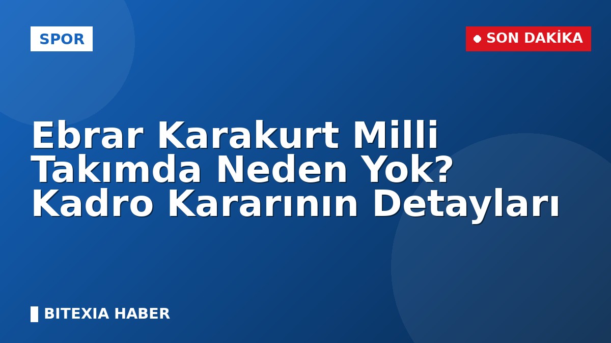 Ebrar Karakurt Milli Takımda Neden Yok? Kadro Kararının Detayları