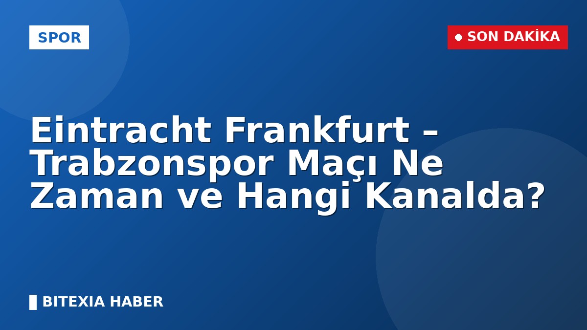 Eintracht Frankfurt – Trabzonspor Maçı Ne Zaman ve Hangi Kanalda?