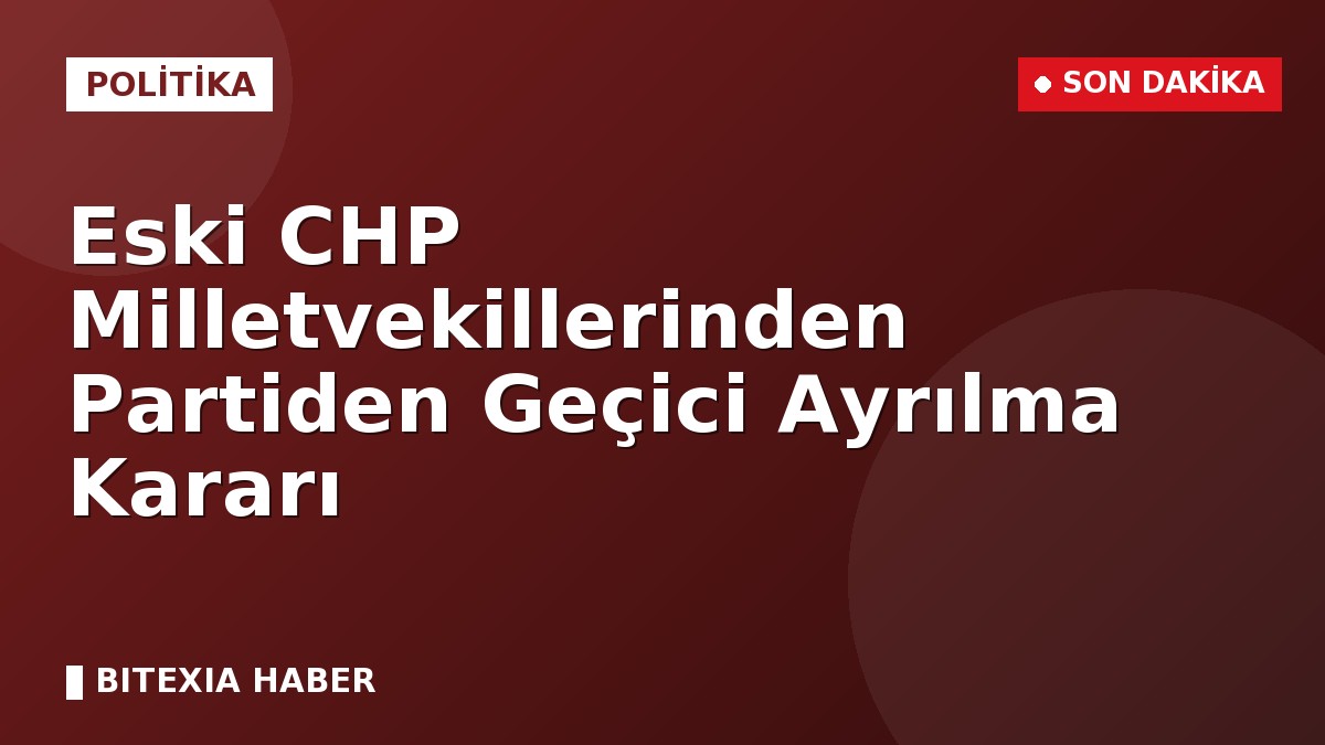 Eski CHP Milletvekillerinden Partiden Geçici Ayrılma Kararı