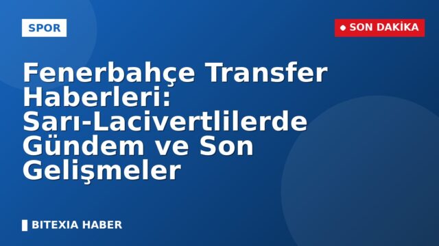 Fenerbahçe Transfer Haberleri: Sarı-Lacivertlilerde Gündem ve Son Gelişmeler