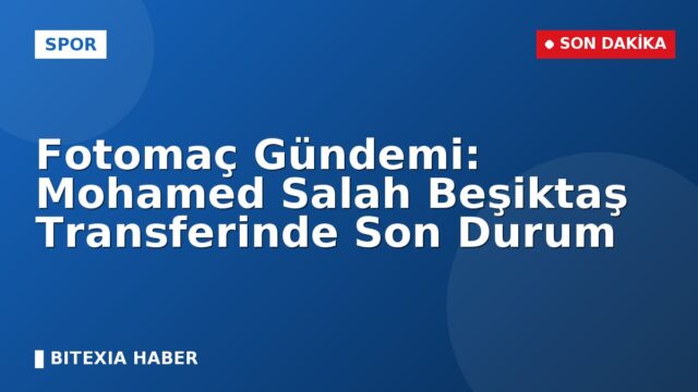 Fotomaç Gündemi: Mohamed Salah Beşiktaş Transferinde Son Durum