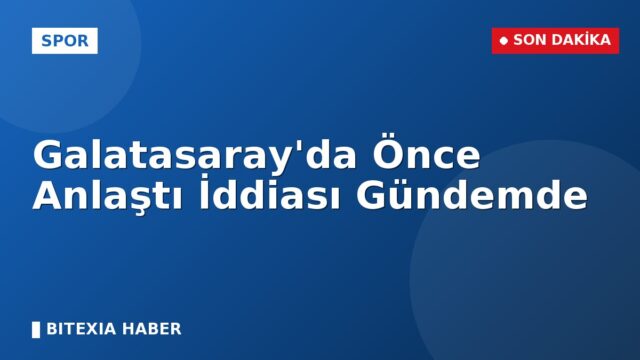 Galatasaray’da Önce Anlaştı İddiası Gündemde