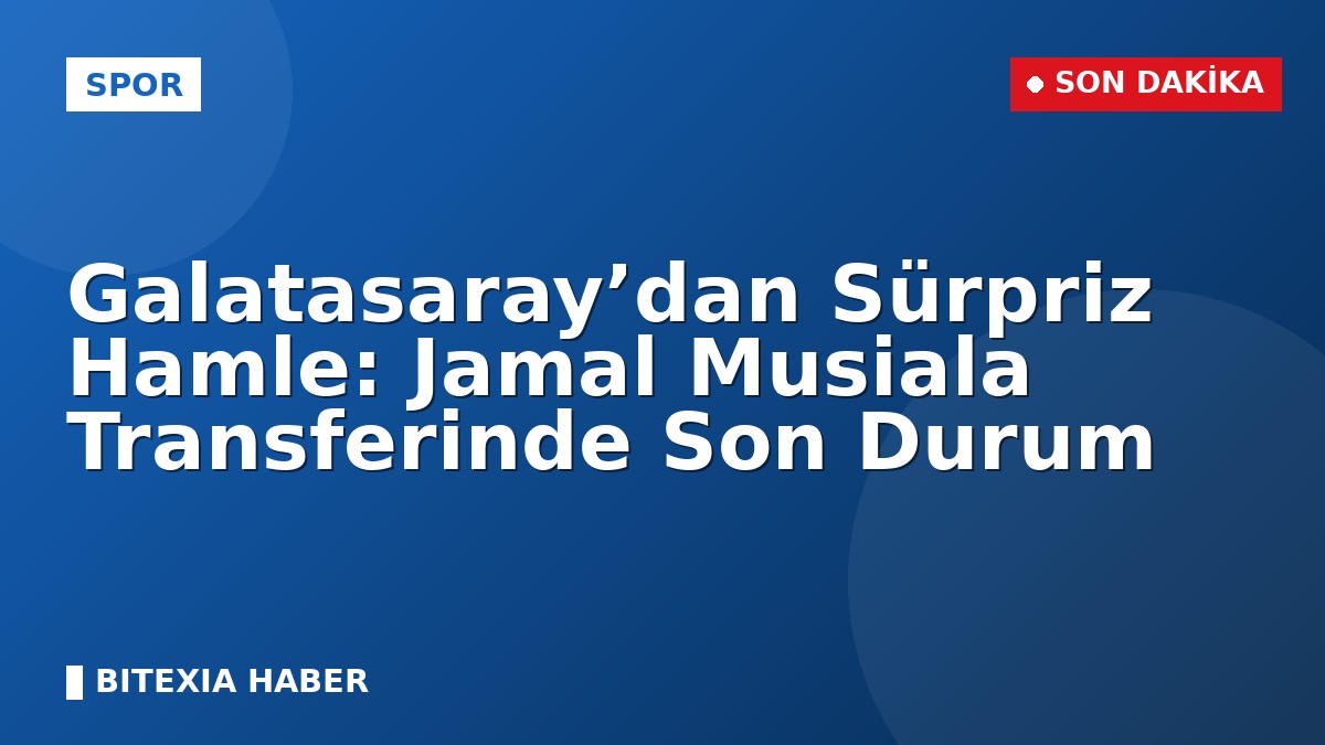 Galatasaray’dan Sürpriz Hamle: Jamal Musiala Transferinde Son Durum