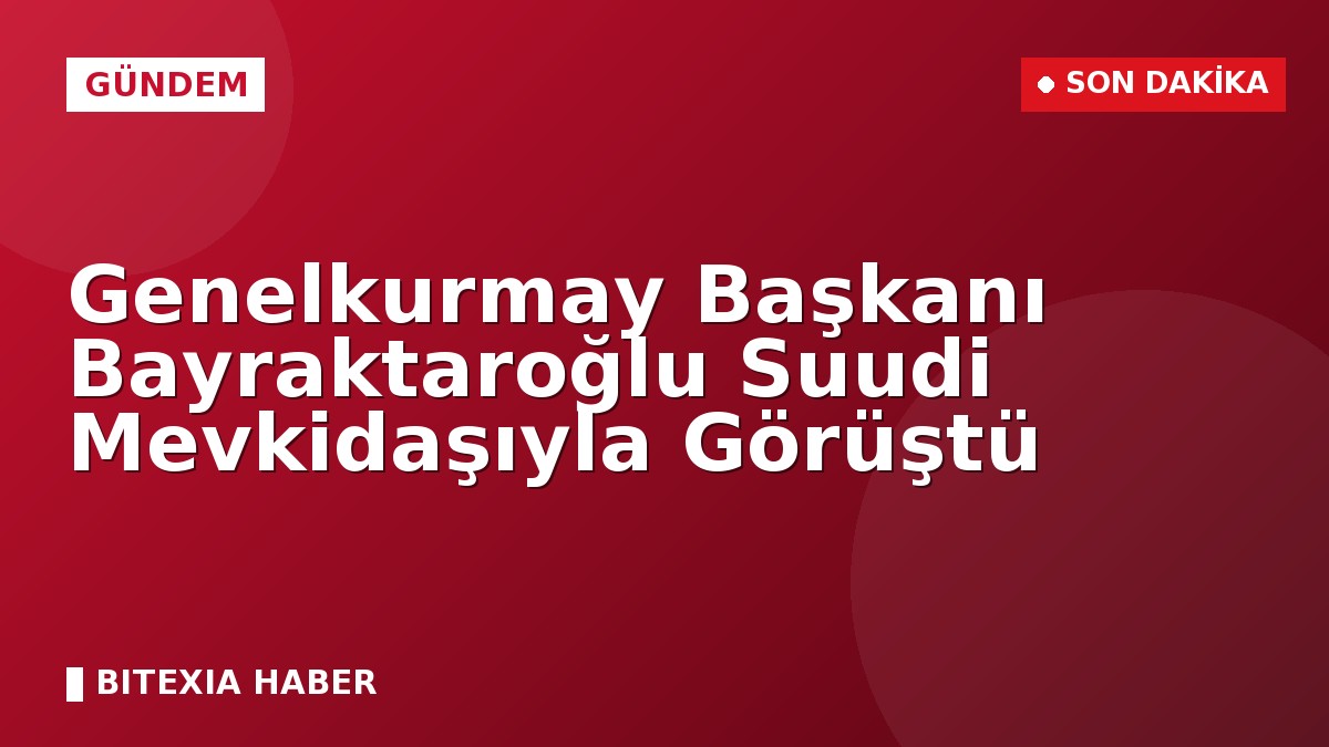 Genelkurmay Başkanı Bayraktaroğlu Suudi Mevkidaşıyla Görüştü