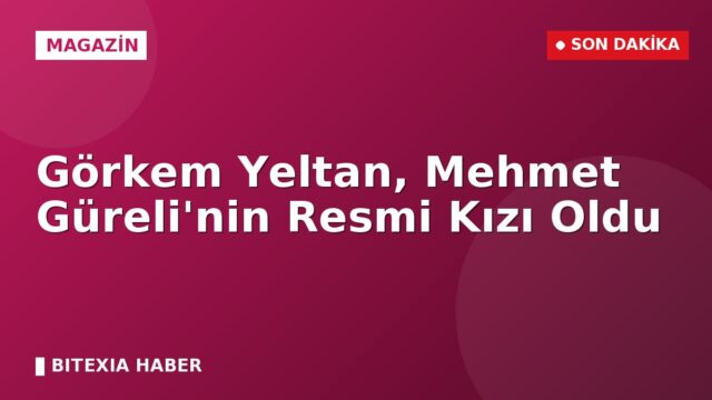 Görkem Yeltan, Mehmet Güreli’nin Resmi Kızı Oldu