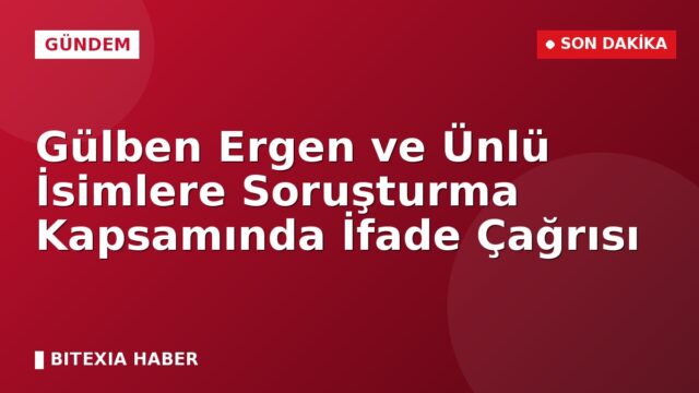Gülben Ergen ve Ünlü İsimlere Soruşturma Kapsamında İfade Çağrısı