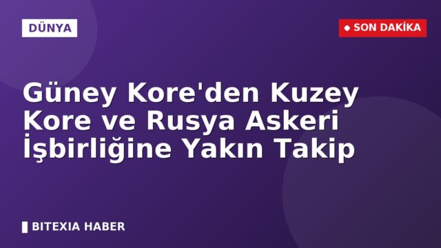 Güney Kore’den Kuzey Kore ve Rusya Askeri İşbirliğine Yakın Takip