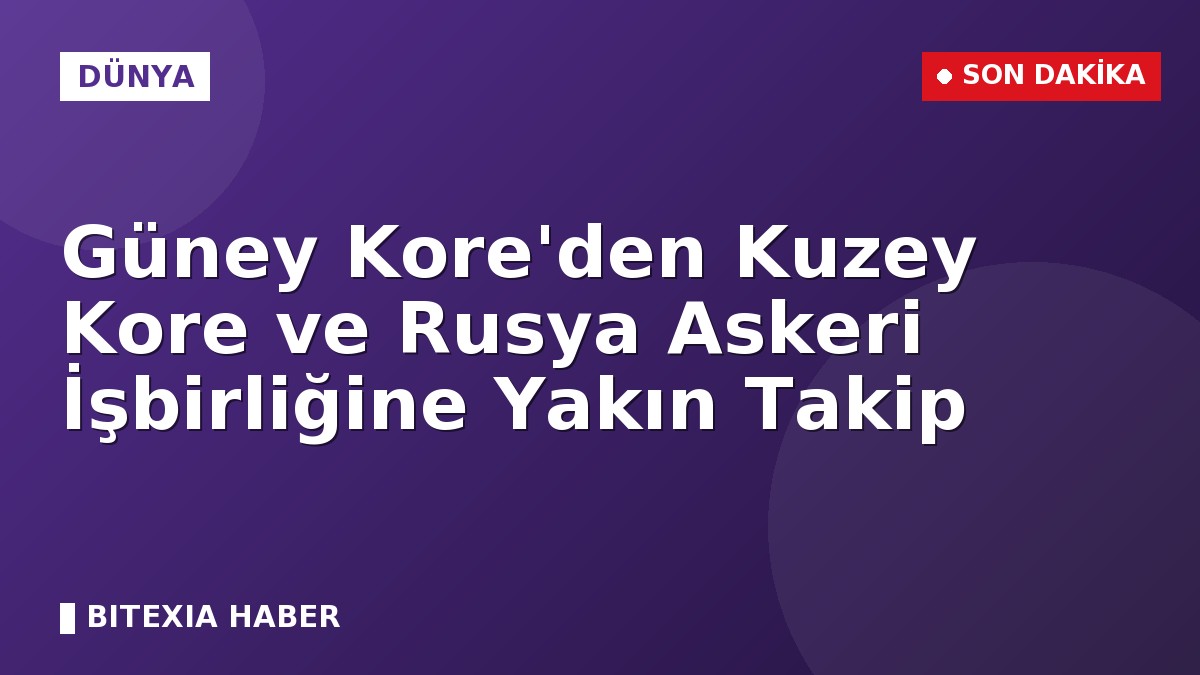 Güney Kore’den Kuzey Kore ve Rusya Askeri İşbirliğine Yakın Takip