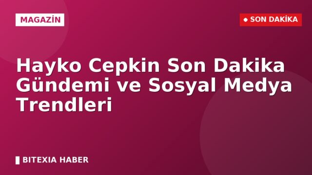 Hayko Cepkin Son Dakika Gündemi ve Sosyal Medya Trendleri