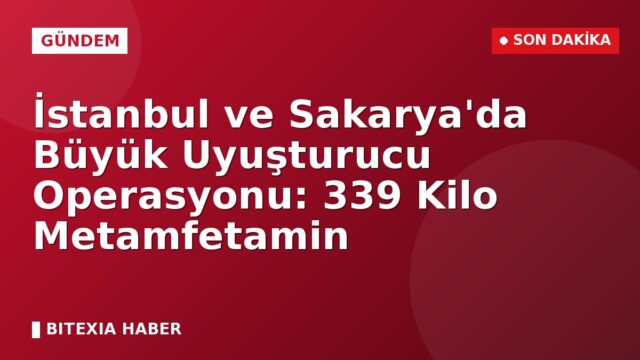 İstanbul ve Sakarya’da Büyük Uyuşturucu Operasyonu: 339 Kilo Metamfetamin