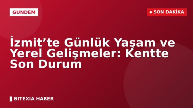 İzmit’te Günlük Yaşam ve Yerel Gelişmeler: Kentte Son Durum