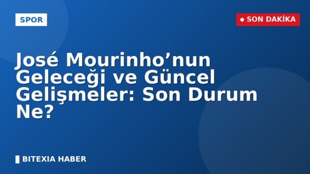 José Mourinho’nun Geleceği ve Güncel Gelişmeler: Son Durum Ne?