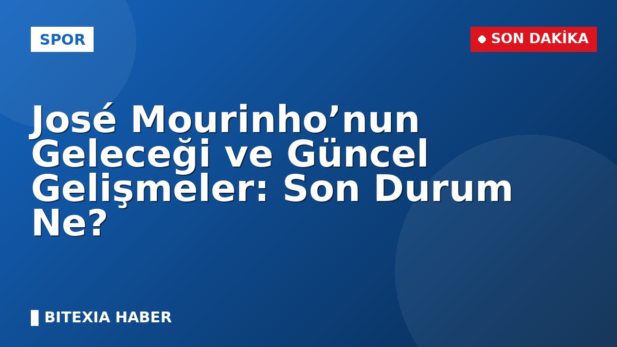 José Mourinho’nun Geleceği ve Güncel Gelişmeler: Son Durum Ne?